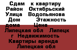 Сдам 1-к квартиру › Район ­ Октябрьский › Улица ­ Водопьянова › Дом ­ 16 › Этажность дома ­ 9 › Цена ­ 10 000 - Липецкая обл., Липецк г. Недвижимость » Квартиры аренда   . Липецкая обл.